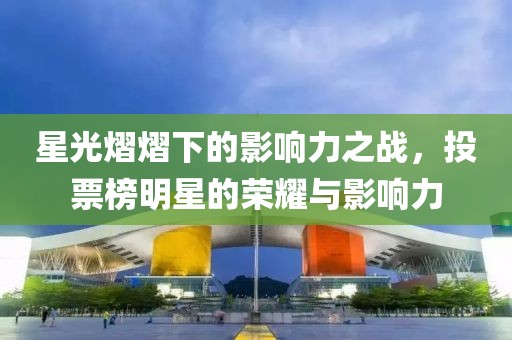 星光熠熠下的影响力之战，投票榜明星的荣耀与影响力