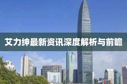 艾力绅最新资讯深度解析与前瞻