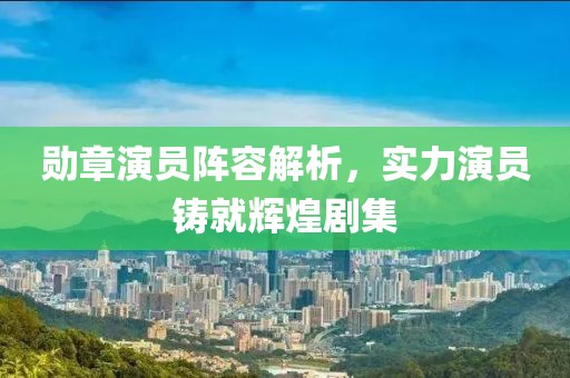 勋章演员阵容解析，实力演员铸就辉煌剧集