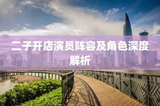 二子开店演员阵容及角色深度解析