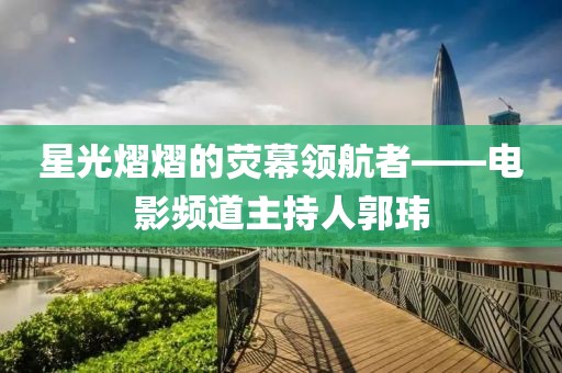 星光熠熠的荧幕领航者——电影频道主持人郭玮
