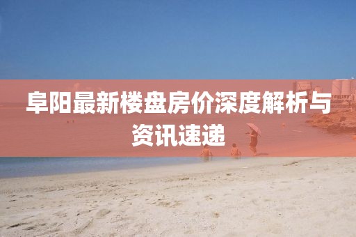 阜阳最新楼盘房价深度解析与资讯速递