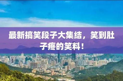 最新搞笑段子大集结，笑到肚子疼的笑料！