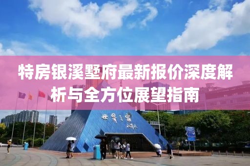 特房银溪墅府最新报价深度解析与全方位展望指南