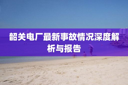 韶关电厂最新事故情况深度解析与报告