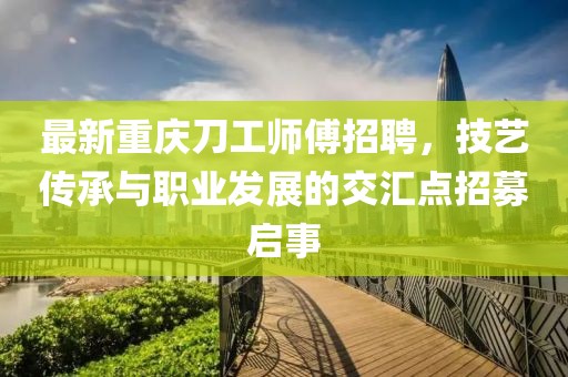 最新重庆刀工师傅招聘，技艺传承与职业发展的交汇点招募启事