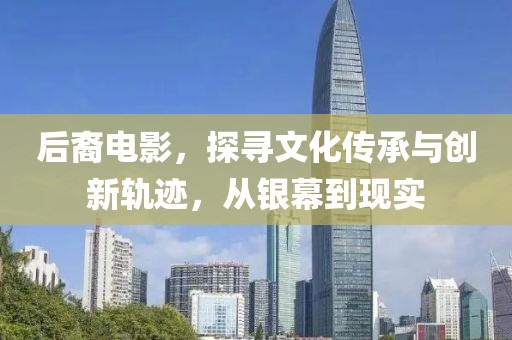 后裔电影，探寻文化传承与创新轨迹，从银幕到现实