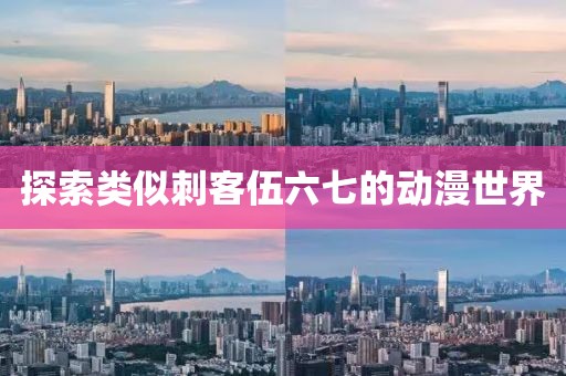 探索类似刺客伍六七的动漫世界