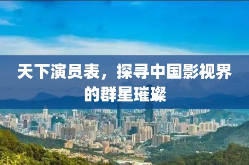 天下演员表，探寻中国影视界的群星璀璨