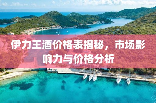 伊力王酒价格表揭秘，市场影响力与价格分析
