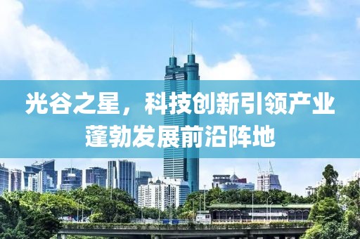 光谷之星，科技创新引领产业蓬勃发展前沿阵地