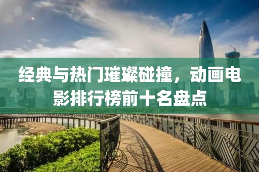 经典与热门璀璨碰撞，动画电影排行榜前十名盘点