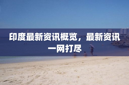 印度最新资讯概览，最新资讯一网打尽