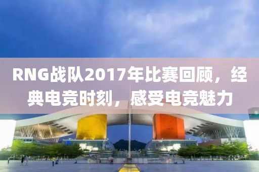 RNG战队2017年比赛回顾，经典电竞时刻，感受电竞魅力
