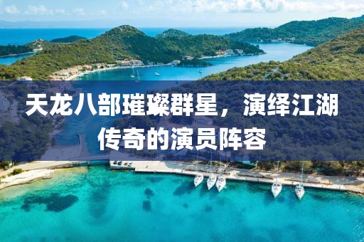 天龙八部璀璨群星，演绎江湖传奇的演员阵容