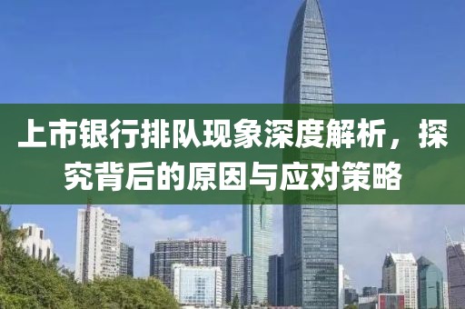 上市银行排队现象深度解析，探究背后的原因与应对策略