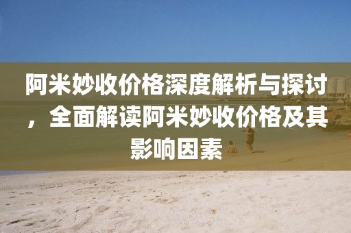 阿米妙收价格深度解析与探讨，全面解读阿米妙收价格及其影响因素