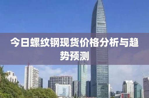 今日螺纹钢现货价格分析与趋势预测