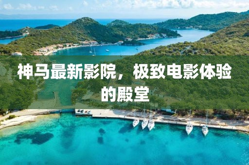 神马最新影院，极致电影体验的殿堂