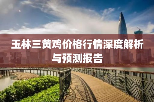 玉林三黄鸡价格行情深度解析与预测报告