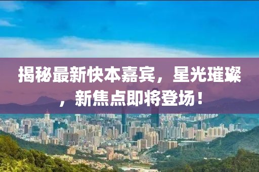 揭秘最新快本嘉宾，星光璀璨，新焦点即将登场！
