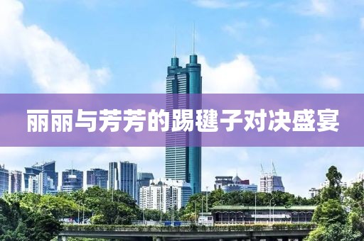 丽丽与芳芳的踢毽子对决盛宴