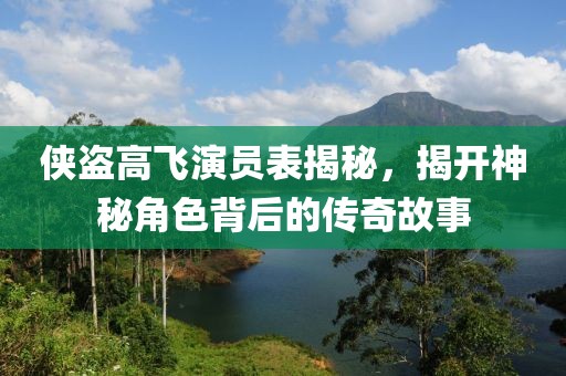 侠盗高飞演员表揭秘，揭开神秘角色背后的传奇故事