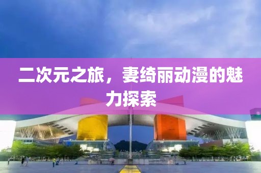 二次元之旅，妻绮丽动漫的魅力探索
