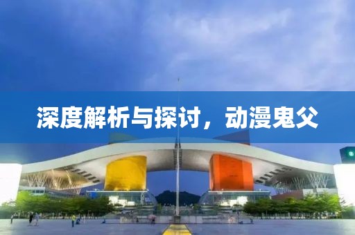 深度解析与探讨，动漫鬼父