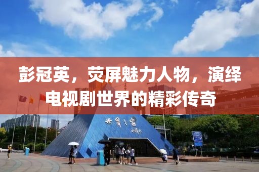 彭冠英，荧屏魅力人物，演绎电视剧世界的精彩传奇