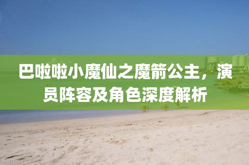 巴啦啦小魔仙之魔箭公主，演员阵容及角色深度解析