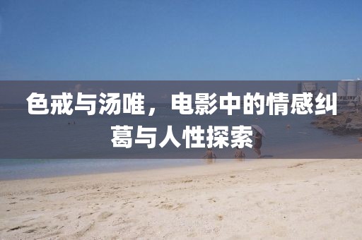 色戒与汤唯，电影中的情感纠葛与人性探索