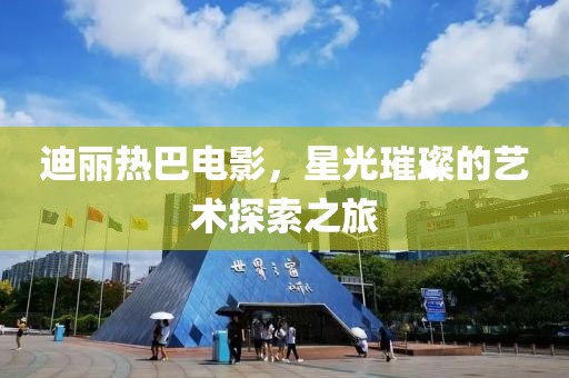 迪丽热巴电影，星光璀璨的艺术探索之旅
