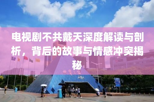 电视剧不共戴天深度解读与剖析，背后的故事与情感冲突揭秘