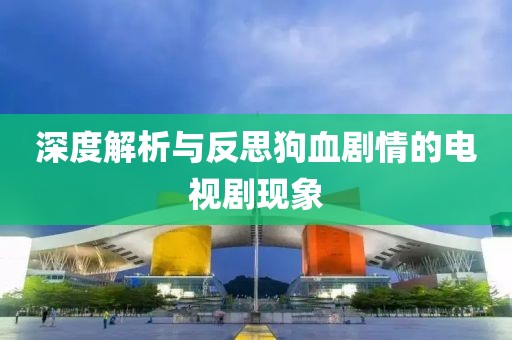 深度解析与反思狗血剧情的电视剧现象