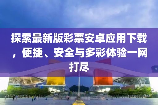 探索最新版彩票安卓应用下载，便捷、安全与多彩体验一网打尽