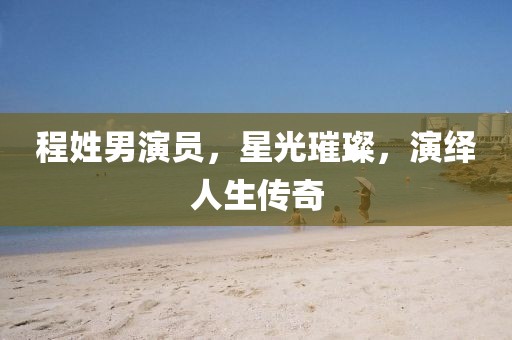 程姓男演员，星光璀璨，演绎人生传奇