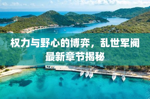 权力与野心的博弈，乱世军阀最新章节揭秘