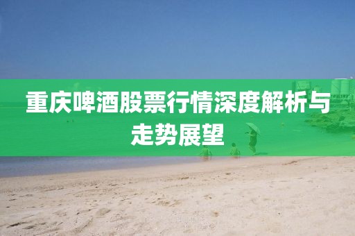重庆啤酒股票行情深度解析与走势展望