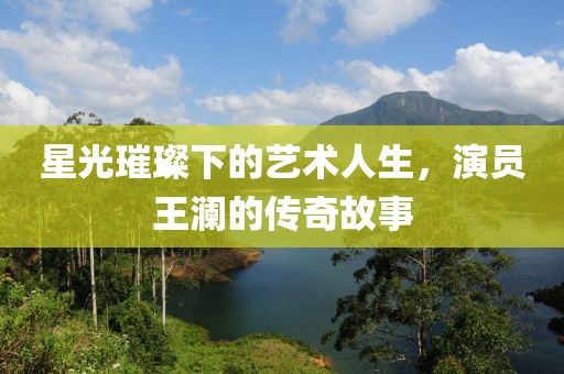 星光璀璨下的艺术人生，演员王澜的传奇故事