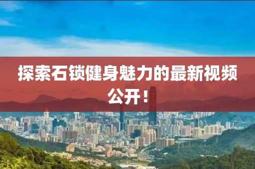 探索石锁健身魅力的最新视频公开！