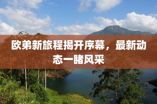 欧弟新旅程揭开序幕，最新动态一睹风采