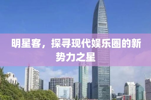 明星客，探寻现代娱乐圈的新势力之星