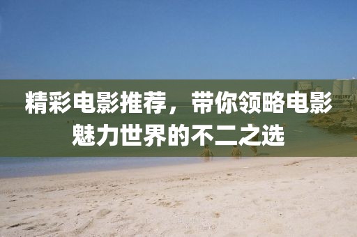 精彩电影推荐，带你领略电影魅力世界的不二之选