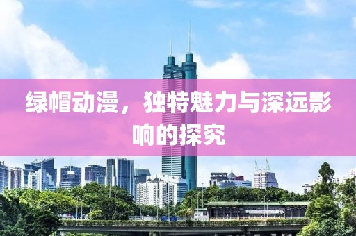 绿帽动漫，独特魅力与深远影响的探究