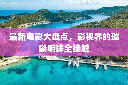 最新电影大盘点，影视界的璀璨明珠全接触