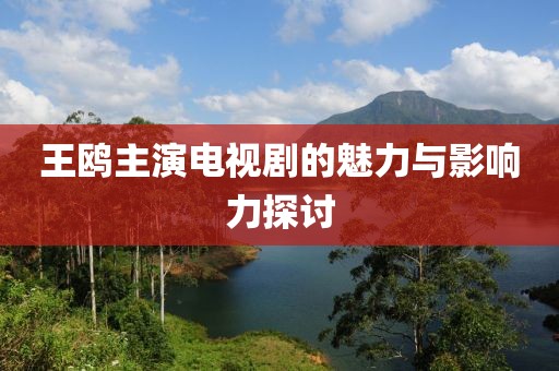 王鸥主演电视剧的魅力与影响力探讨