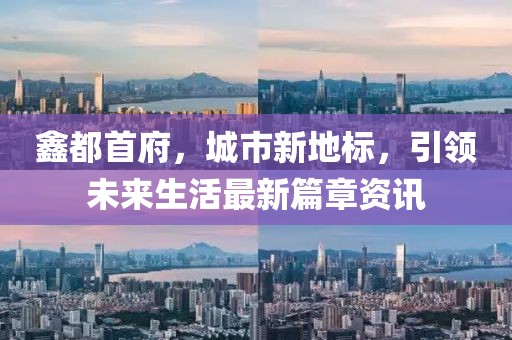 鑫都首府，城市新地标，引领未来生活最新篇章资讯