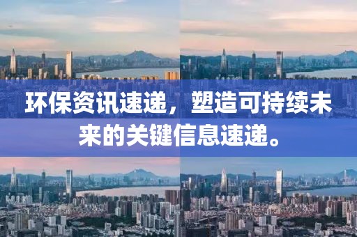 环保资讯速递，塑造可持续未来的关键信息速递。