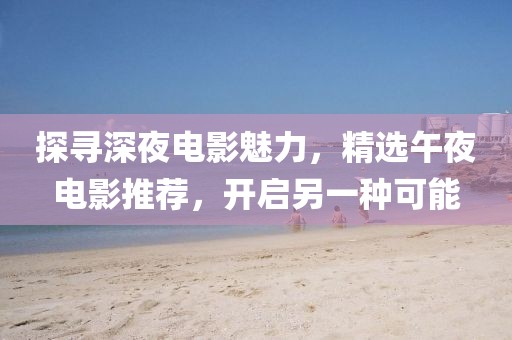 探寻深夜电影魅力，精选午夜电影推荐，开启另一种可能